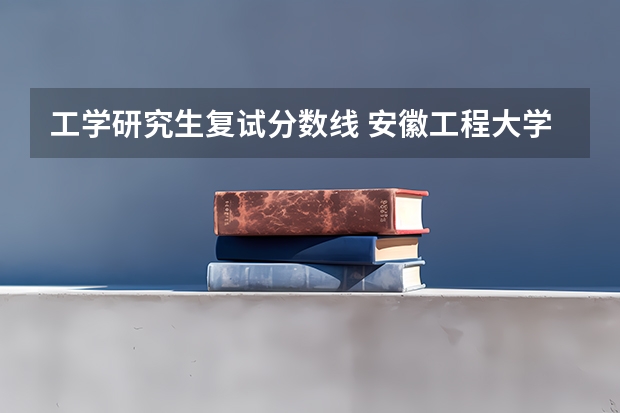 工学研究生复试分数线 安徽工程大学研究生分数线2023