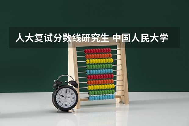 人大复试分数线研究生 中国人民大学研究生复试线