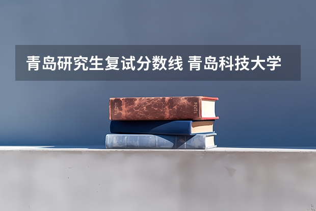 青岛研究生复试分数线 青岛科技大学考研分数线2023