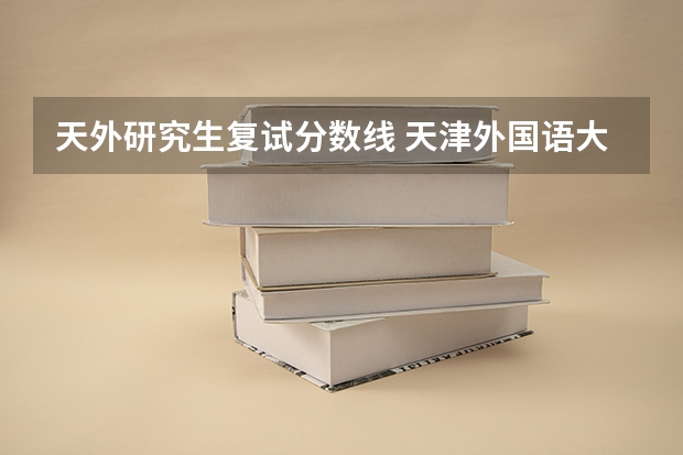 天外研究生复试分数线 天津外国语大学研究生分数线是多少？