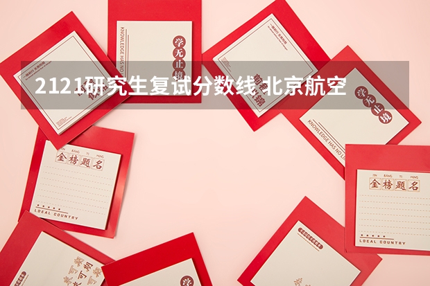 2121研究生复试分数线 北京航空航天大学研究生考研分数线是多少？