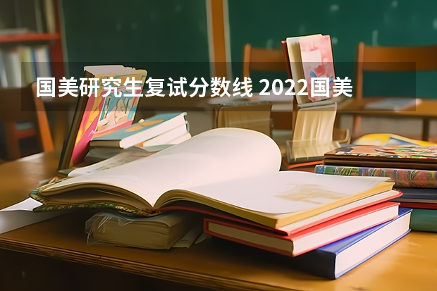 国美研究生复试分数线 2022国美研究生退役军人多少分能过复试