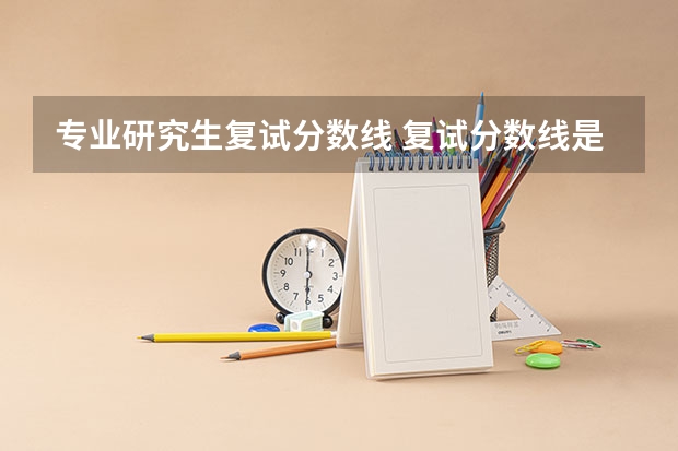 专业研究生复试分数线 复试分数线是什么？
